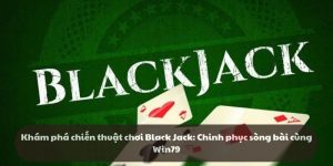 Khám phá chiến thuật chơi Black Jack - Chinh phục sòng bài