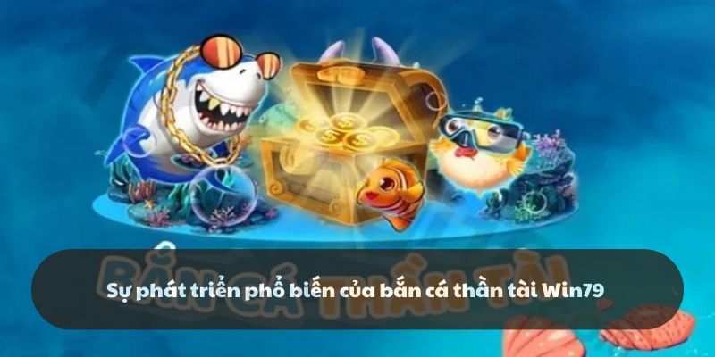 Sự phát triển mạnh mẽ của bắn cá thần tài Win79